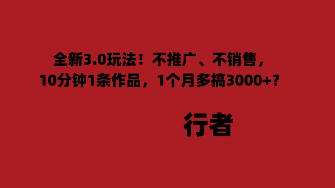 全新3.0玩法！不推广、不销售，10分钟1条作品，1个月多搞3000+？